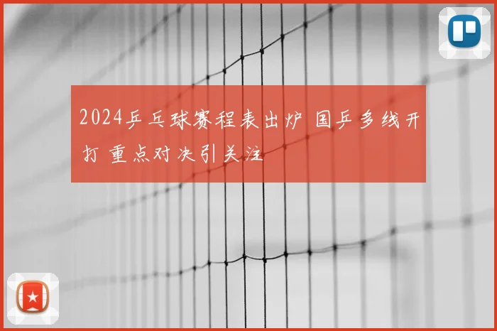 2024乒乓球赛程表出炉 国乒多线开打 重点对决引关注