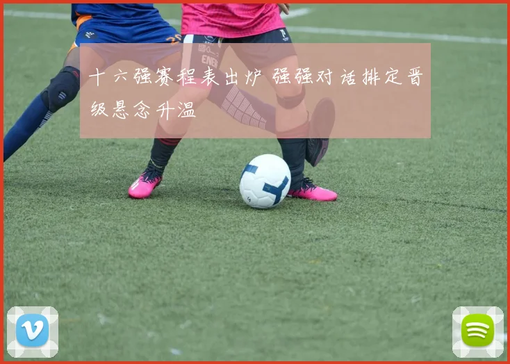 十六强赛程表出炉 强强对话排定晋级悬念升温