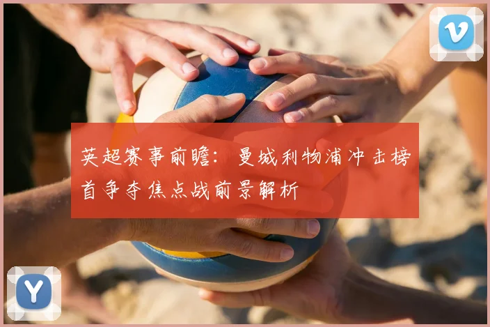 英超赛事前瞻：曼城利物浦冲击榜首争夺焦点战前景解析