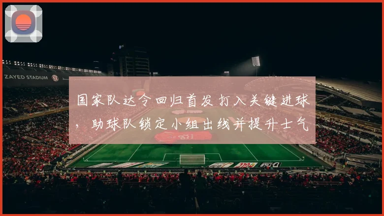 国家队达令回归首发打入关键进球，助球队锁定小组出线并提升士气