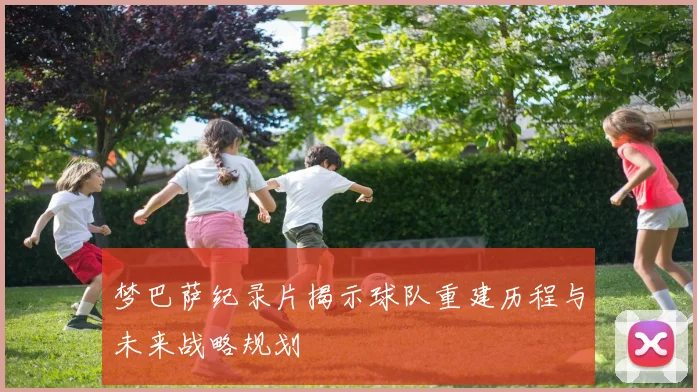 梦巴萨纪录片揭示球队重建历程与未来战略规划