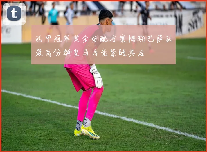 西甲冠军奖金分配方案揭晓巴萨获最高份额皇马马竞紧随其后