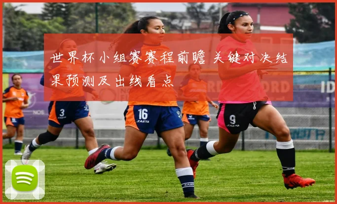 世界杯小组赛赛程前瞻 关键对决结果预测及出线看点