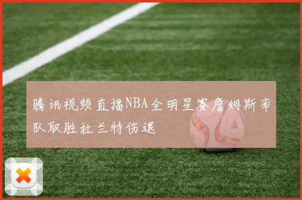 腾讯视频直播NBA全明星赛詹姆斯率队取胜杜兰特伤退