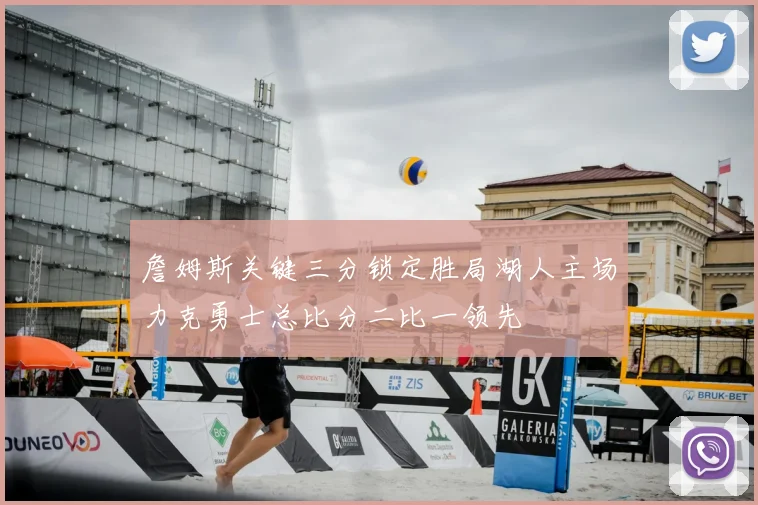 詹姆斯关键三分锁定胜局湖人主场力克勇士总比分二比一领先