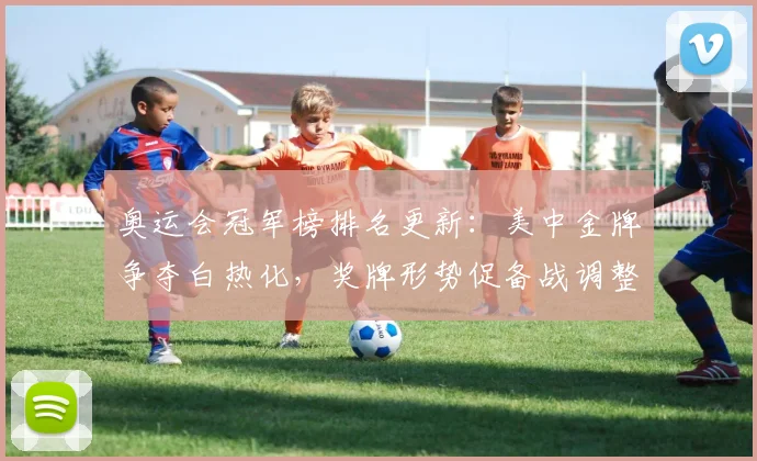 奥运会冠军榜排名更新：美中金牌争夺白热化，奖牌形势促备战调整