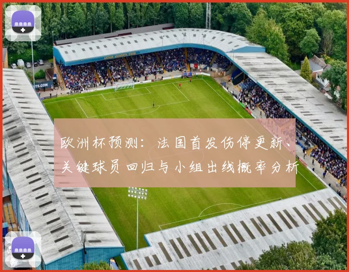 欧洲杯预测：法国首发伤停更新、关键球员回归与小组出线概率分析