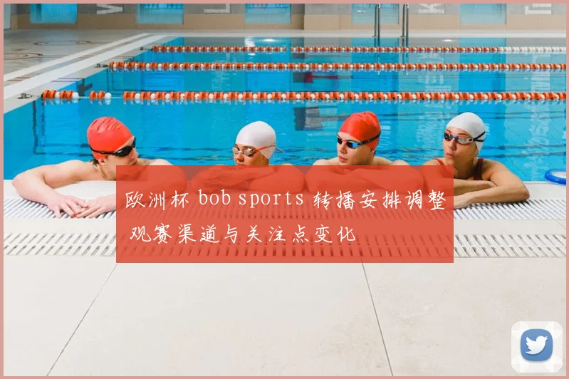 欧洲杯 bob sports 转播安排调整 观赛渠道与关注点变化