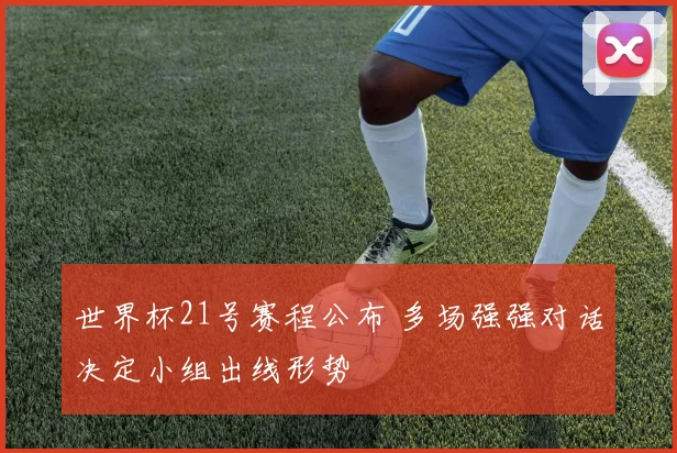 世界杯21号赛程公布 多场强强对话决定小组出线形势