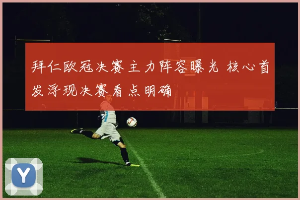 拜仁欧冠决赛主力阵容曝光 核心首发浮现决赛看点明确