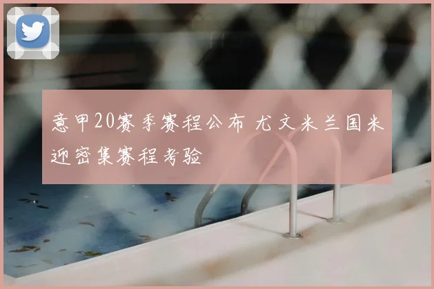 意甲20赛季赛程公布 尤文米兰国米迎密集赛程考验