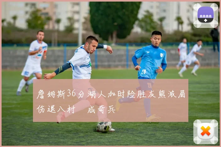 詹姆斯36分湖人加时险胜灰熊浓眉伤退八村塁成奇兵