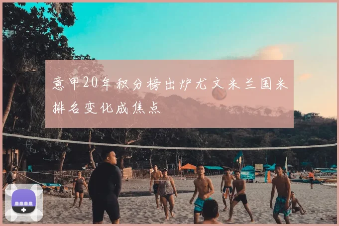 意甲20年积分榜出炉尤文米兰国米排名变化成焦点