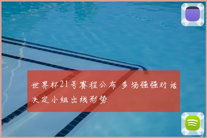 世界杯21号赛程公布 多场强强对话决定小组出线形势