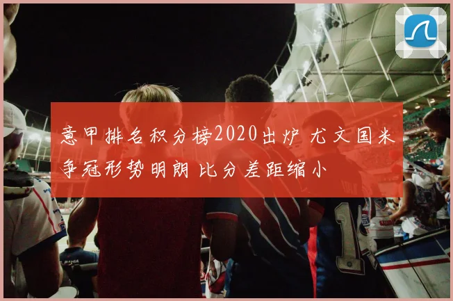 意甲排名积分榜2020出炉 尤文国米争冠形势明朗 比分差距缩小