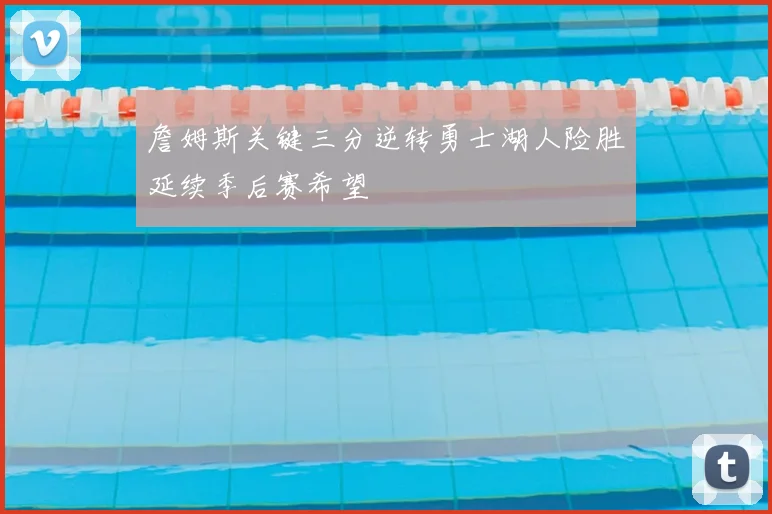 詹姆斯关键三分逆转勇士湖人险胜延续季后赛希望