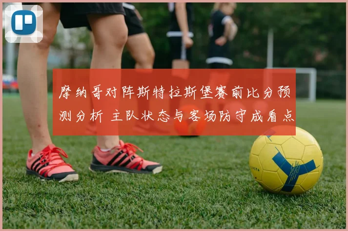 摩纳哥对阵斯特拉斯堡赛前比分预测分析 主队状态与客场防守成看点