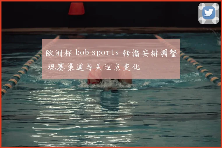 欧洲杯 bob sports 转播安排调整 观赛渠道与关注点变化