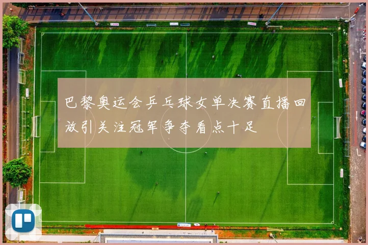 巴黎奥运会乒乓球女单决赛直播回放引关注冠军争夺看点十足