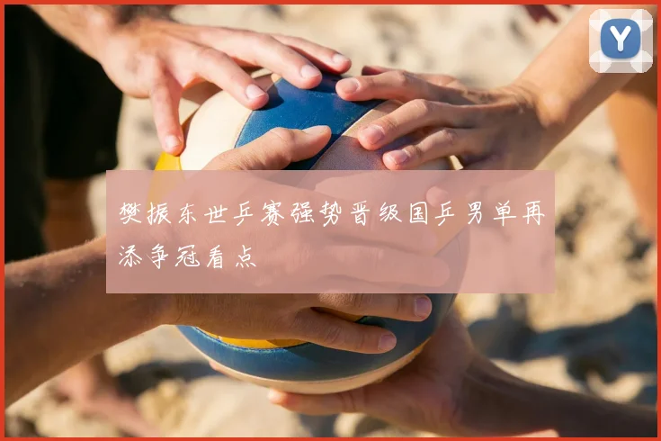 樊振东世乒赛强势晋级国乒男单再添争冠看点
