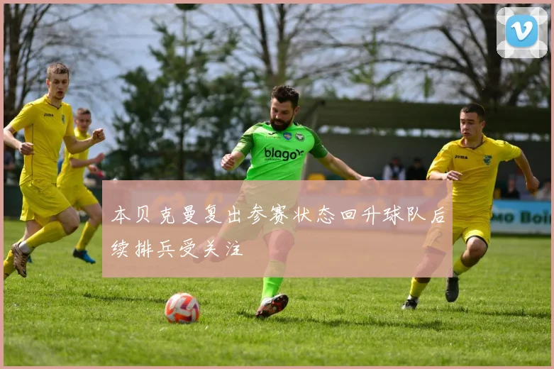 本贝克曼复出参赛状态回升球队后续排兵受关注