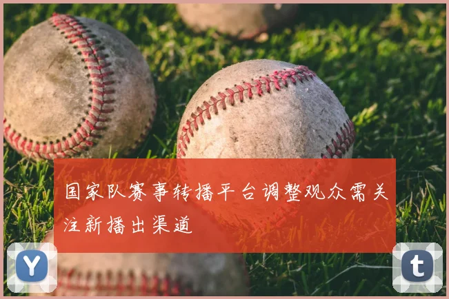 国家队赛事转播平台调整观众需关注新播出渠道
